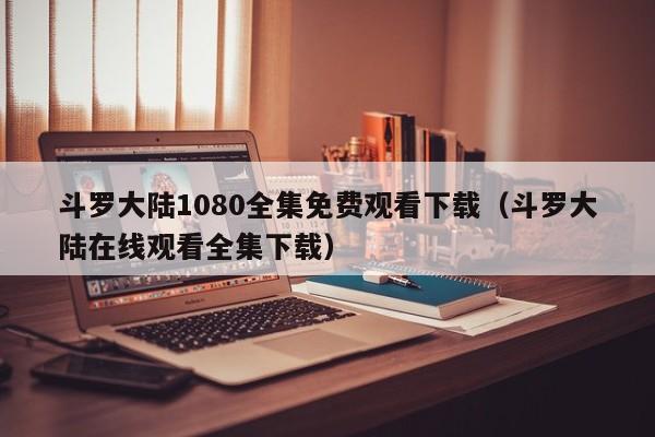 斗罗大陆1080全集免费观看下载（斗罗大陆在线观看全集下载）
