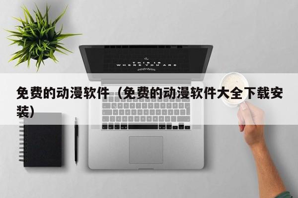 免费的动漫软件（免费的动漫软件大全下载安装）