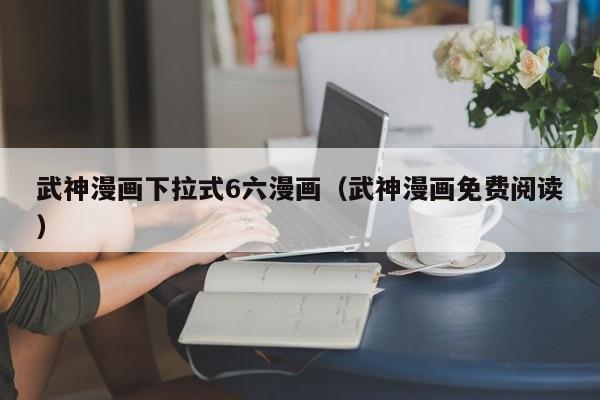 武神漫画下拉式6六漫画（武神漫画免费阅读）