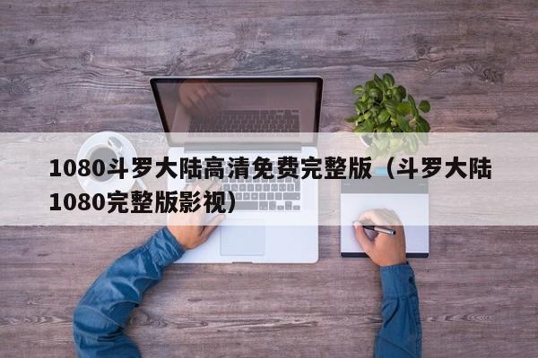 1080斗罗大陆高清免费完整版（斗罗大陆1080完整版影视）