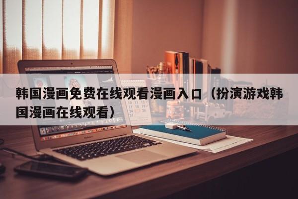 韩国漫画免费在线观看漫画入口（扮演游戏韩国漫画在线观看）