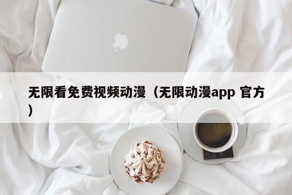 无限看免费视频动漫（无限动漫app 官方）
