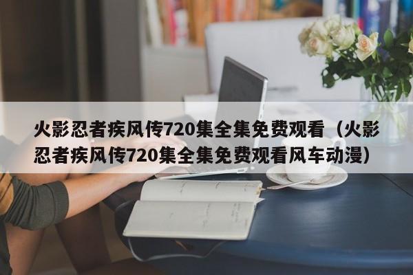 火影忍者疾风传720集全集免费观看（火影忍者疾风传720集全集免费观看风车动漫）