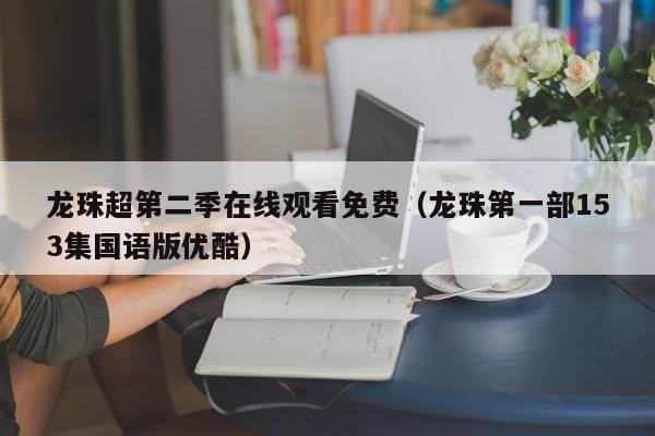 龙珠超第二季在线观看免费（龙珠第一部153集国语版优酷）