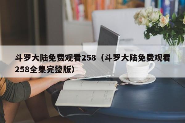 斗罗大陆免费观看258（斗罗大陆免费观看258全集完整版）