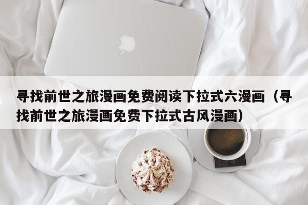 寻找前世之旅漫画免费阅读下拉式六漫画（寻找前世之旅漫画免费下拉式古风漫画）