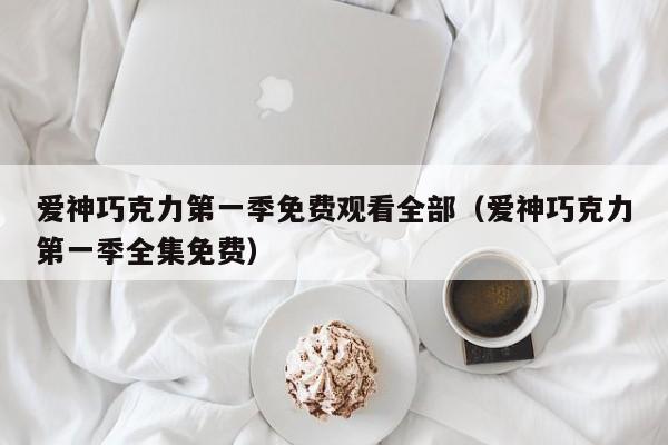 爱神巧克力第一季免费观看全部（爱神巧克力第一季全集免费）