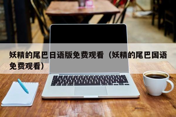 妖精的尾巴日语版免费观看（妖精的尾巴国语免费观看）