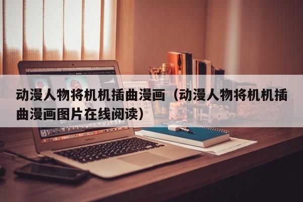 动漫人物将机机插曲漫画（动漫人物将机机插曲漫画图片在线阅读）