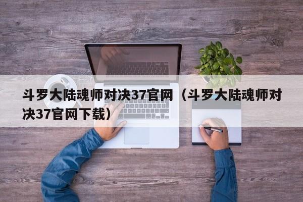 斗罗大陆魂师对决37官网（斗罗大陆魂师对决37官网下载）