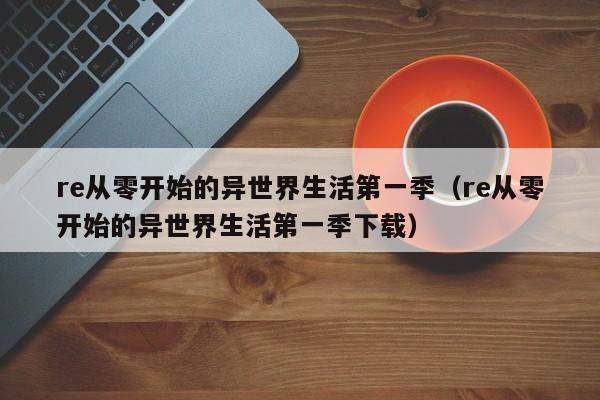 re从零开始的异世界生活第一季（re从零开始的异世界生活第一季下载）
