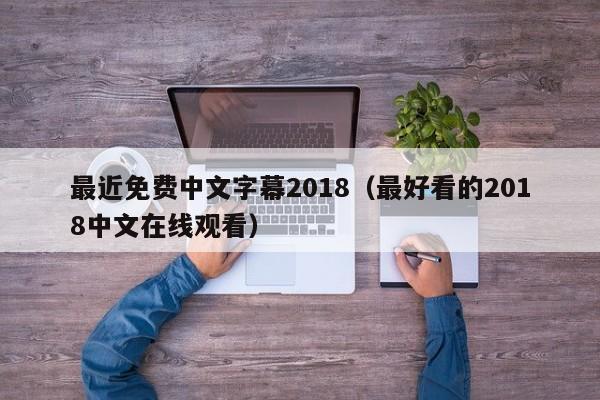 最近免费中文字幕2018（最好看的2018中文在线观看）