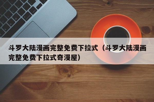 斗罗大陆漫画完整免费下拉式（斗罗大陆漫画完整免费下拉式奇漫屋）