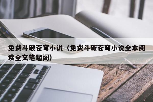 免费斗破苍穹小说（免费斗破苍穹小说全本阅读全文笔趣阁）