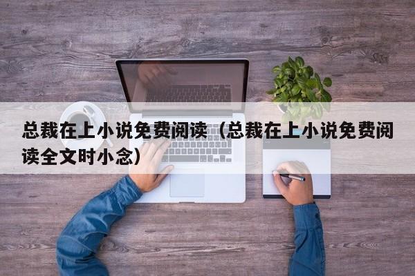 总裁在上小说免费阅读（总裁在上小说免费阅读全文时小念）