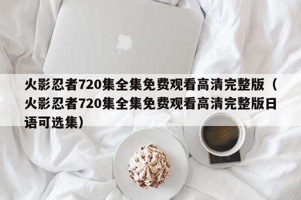 火影忍者720集全集免费观看高清完整版（火影忍者720集全集免费观看高清完整版日语可选集）