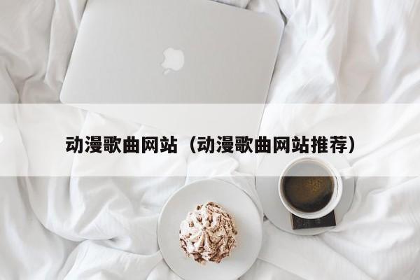 动漫歌曲网站（动漫歌曲网站推荐）