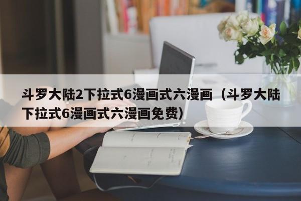 斗罗大陆2下拉式6漫画式六漫画（斗罗大陆下拉式6漫画式六漫画免费）
