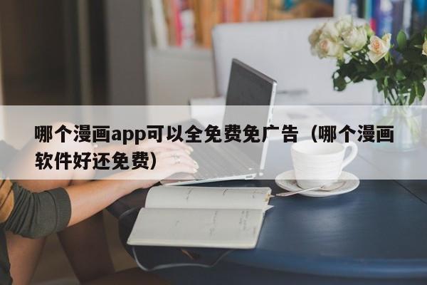 哪个漫画app可以全免费免广告（哪个漫画软件好还免费）