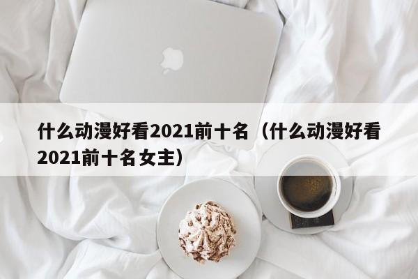 什么动漫好看2021前十名（什么动漫好看2021前十名女主）