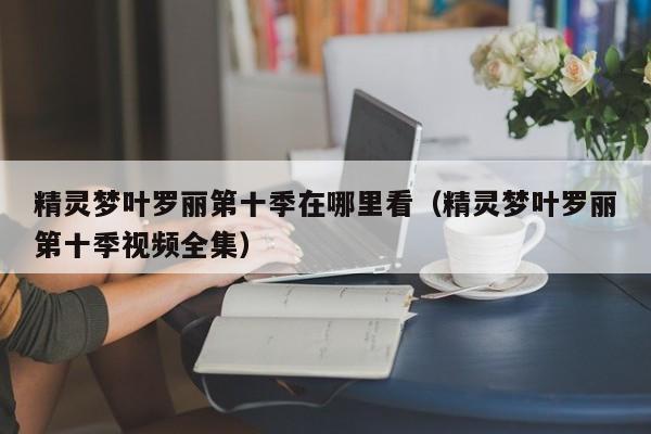 精灵梦叶罗丽第十季在哪里看（精灵梦叶罗丽第十季视频全集）