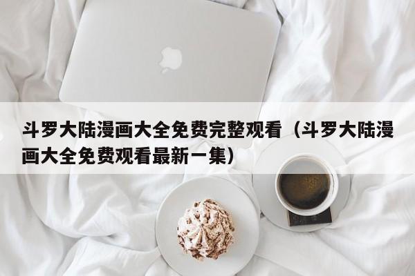 斗罗大陆漫画大全免费完整观看（斗罗大陆漫画大全免费观看最新一集）