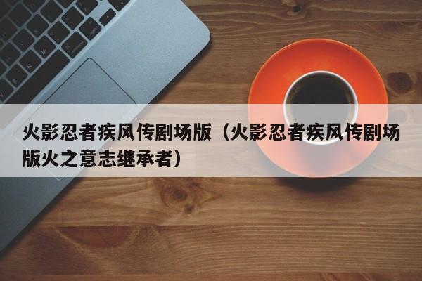 火影忍者疾风传剧场版（火影忍者疾风传剧场版火之意志继承者）