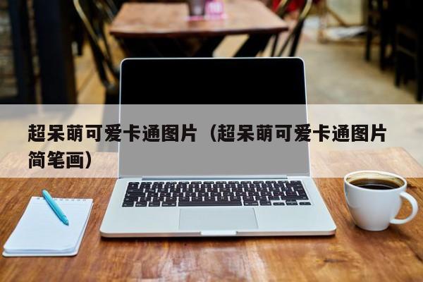 超呆萌可爱卡通图片（超呆萌可爱卡通图片 简笔画）