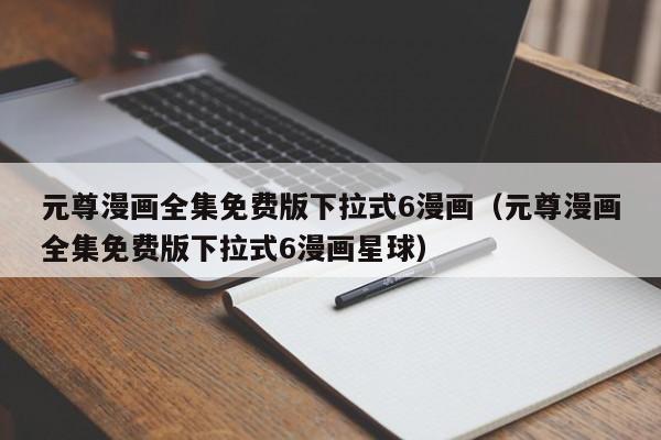 元尊漫画全集免费版下拉式6漫画（元尊漫画全集免费版下拉式6漫画星球）