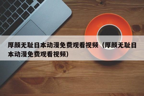 厚颜无耻日本动漫免费观看视频（厚颜无耻日本动漫免费观看视频）