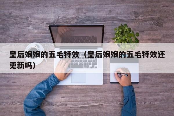 皇后娘娘的五毛特效（皇后娘娘的五毛特效还更新吗）