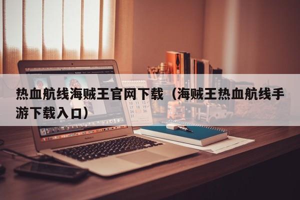 热血航线海贼王官网下载（海贼王热血航线手游下载入口）