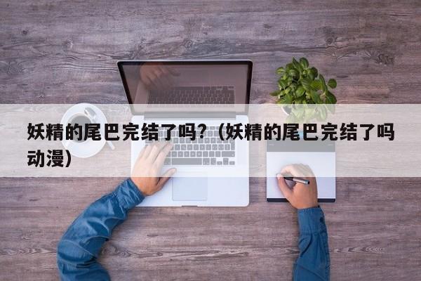 妖精的尾巴完结了吗?（妖精的尾巴完结了吗动漫）