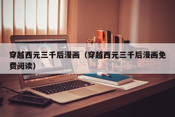 穿越西元三千后漫画（穿越西元三千后漫画免费阅读）