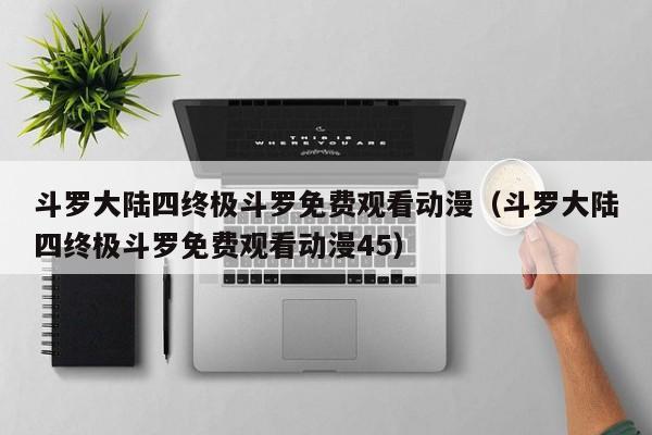 斗罗大陆四终极斗罗免费观看动漫（斗罗大陆四终极斗罗免费观看动漫45）