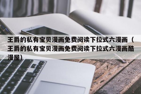 王爵的私有宝贝漫画免费阅读下拉式六漫画（王爵的私有宝贝漫画免费阅读下拉式六漫画酷漫屋）