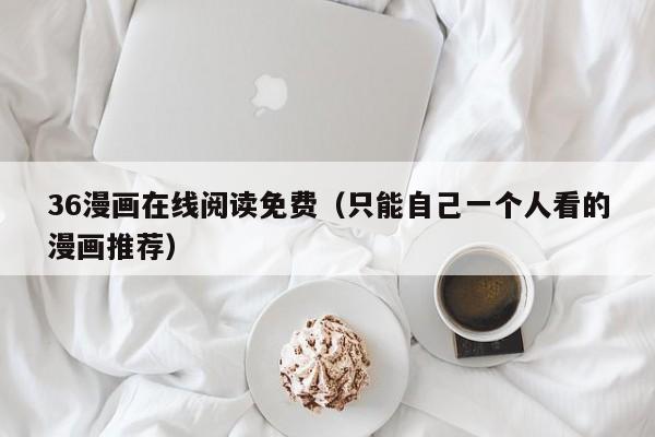 36漫画在线阅读免费（只能自己一个人看的漫画推荐）