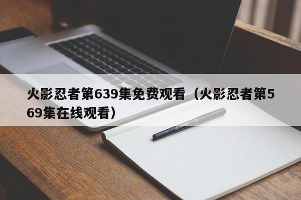 火影忍者第639集免费观看（火影忍者第569集在线观看）