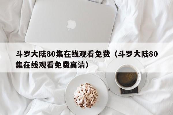 斗罗大陆80集在线观看免费（斗罗大陆80集在线观看免费高清）