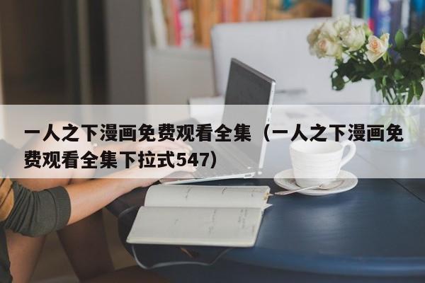 一人之下漫画免费观看全集（一人之下漫画免费观看全集下拉式547）