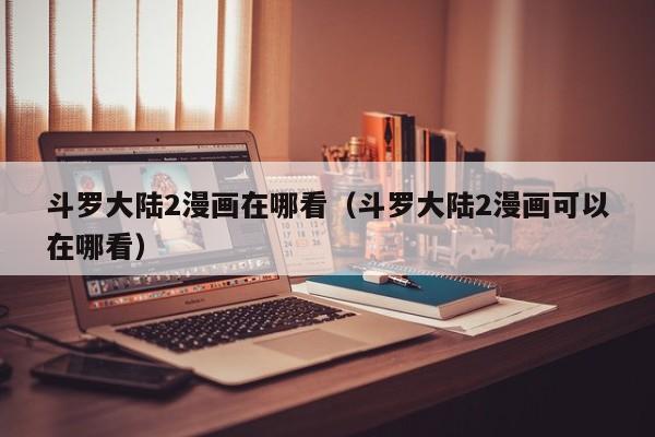 斗罗大陆2漫画在哪看（斗罗大陆2漫画可以在哪看）