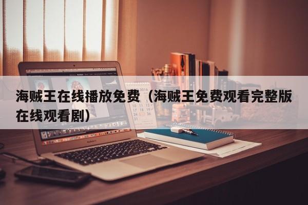 海贼王在线播放免费（海贼王免费观看完整版在线观看剧）