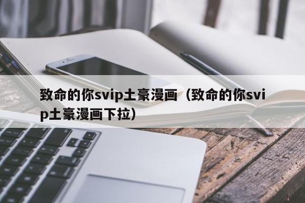 致命的你svip土豪漫画（致命的你svip土豪漫画下拉）