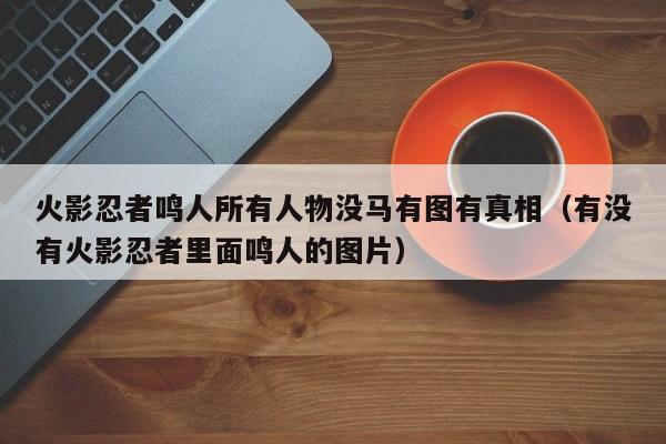 火影忍者鸣人所有人物没马有图有真相（有没有火影忍者里面鸣人的图片）