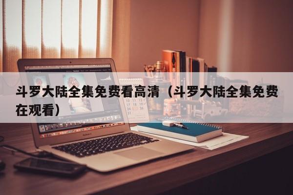 斗罗大陆全集免费看高清（斗罗大陆全集免费在观看）