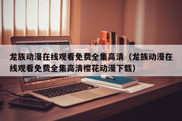 龙族动漫在线观看免费全集高清（龙族动漫在线观看免费全集高清樱花动漫下载）