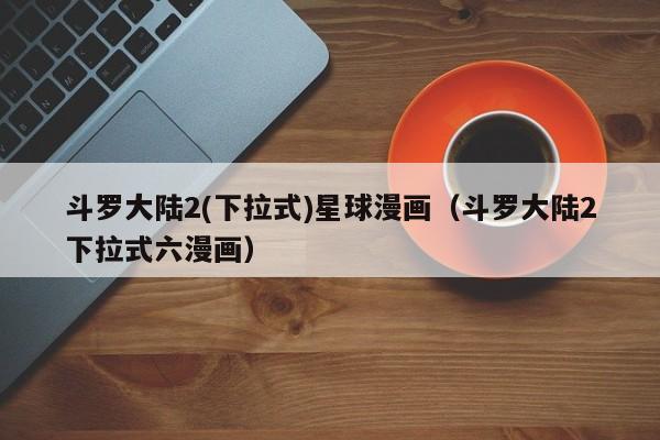 斗罗大陆2(下拉式)星球漫画（斗罗大陆2下拉式六漫画）