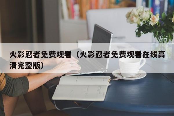 火影忍者免费观看（火影忍者免费观看在线高清完整版）