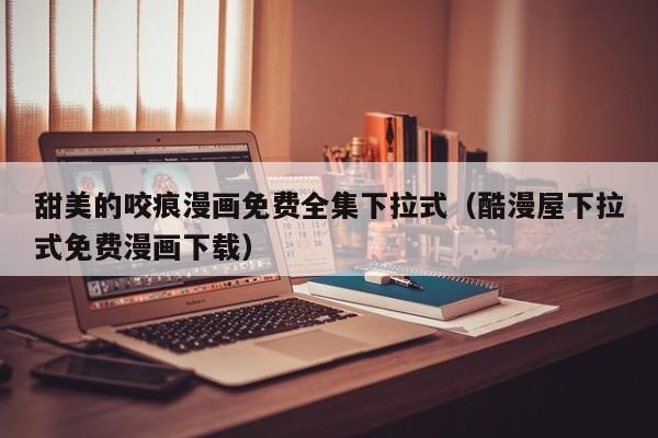 甜美的咬痕漫画免费全集下拉式（酷漫屋下拉式免费漫画下载）