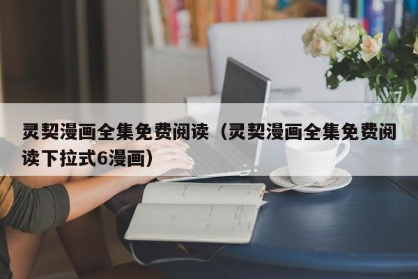 灵契漫画全集免费阅读（灵契漫画全集免费阅读下拉式6漫画）